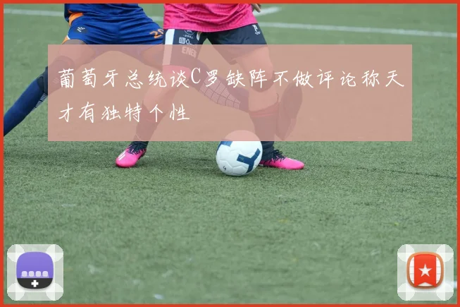 葡萄牙总统谈C罗缺阵不做评论称天才有独特个性