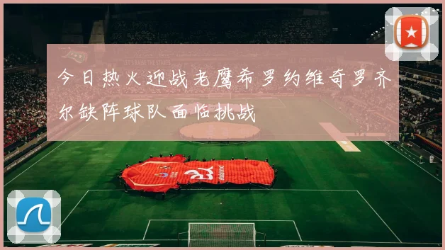 今日热火迎战老鹰希罗约维奇罗齐尔缺阵球队面临挑战