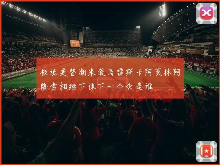 教练更替潮来袭马雷斯卡阿莫林阿隆索相继下课下一个会是谁