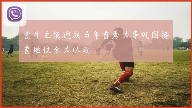 金牛主场迎战马年首秀力争巩固榜首地位全力以赴
