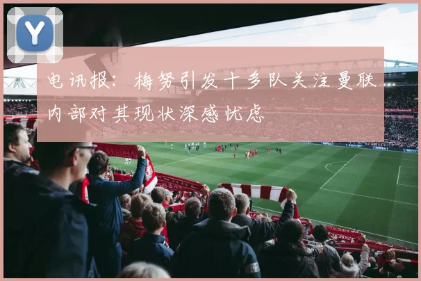 电讯报：梅努引发十多队关注曼联内部对其现状深感忧虑