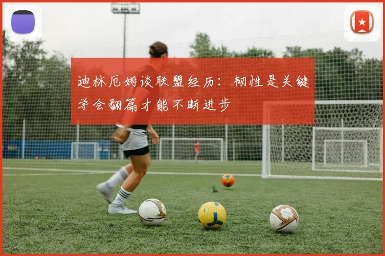 迪林厄姆谈联盟经历：韧性是关键学会翻篇才能不断进步