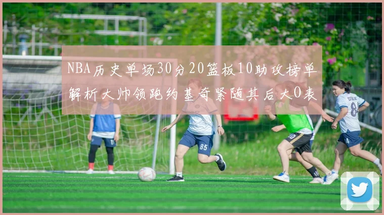 NBA历史单场30分20篮板10助攻榜单解析大帅领跑约基奇紧随其后大O表现不俗