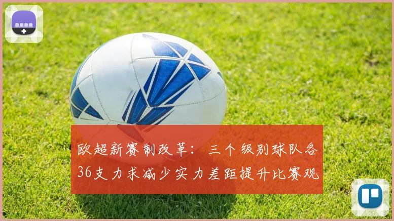 欧超新赛制改革：三个级别球队各36支力求减少实力差距提升比赛观赏性
