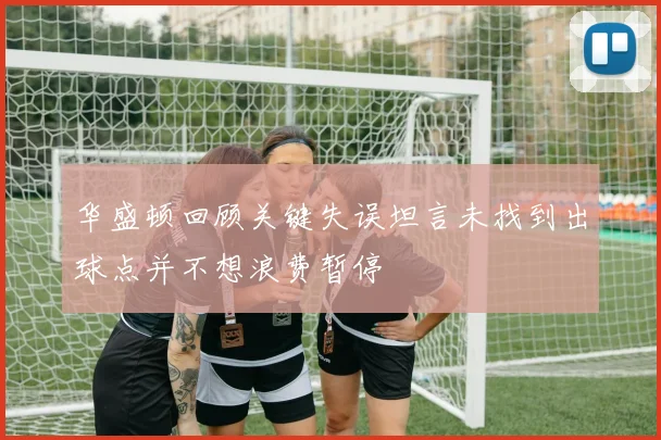 华盛顿回顾关键失误坦言未找到出球点并不想浪费暂停