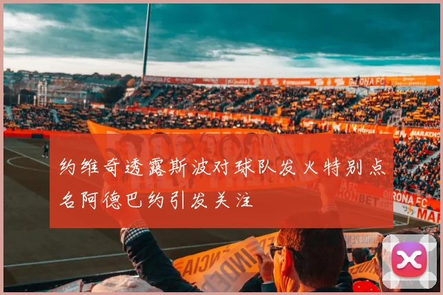 约维奇透露斯波对球队发火特别点名阿德巴约引发关注