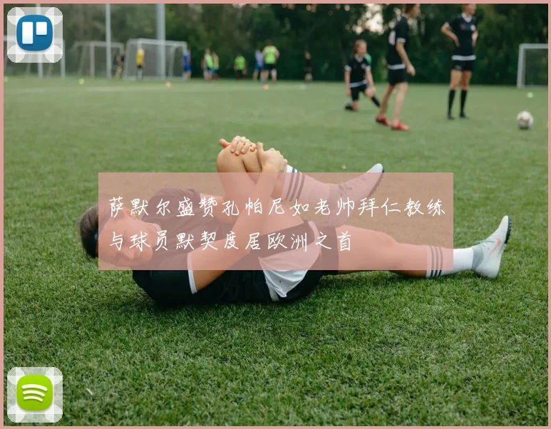 萨默尔盛赞孔帕尼如老帅拜仁教练与球员默契度居欧洲之首