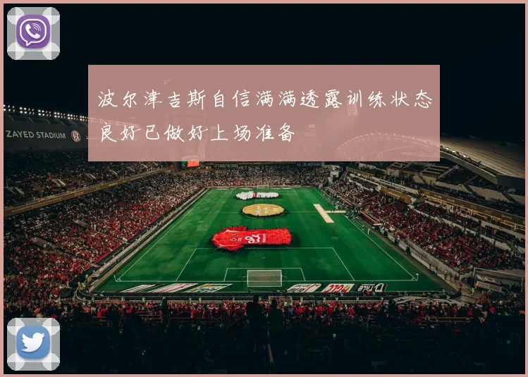 波尔津吉斯自信满满透露训练状态良好已做好上场准备