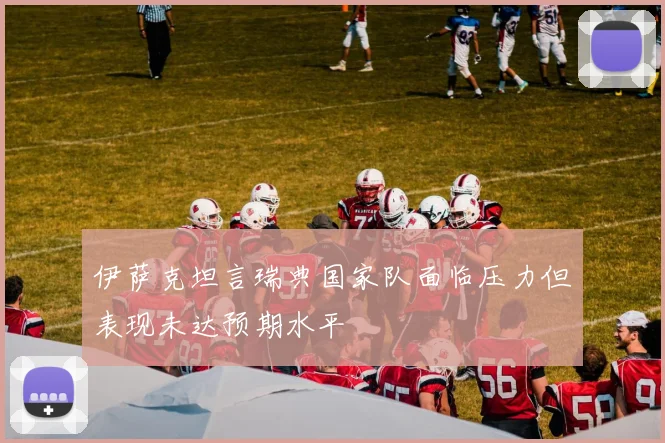 伊萨克坦言瑞典国家队面临压力但表现未达预期水平
