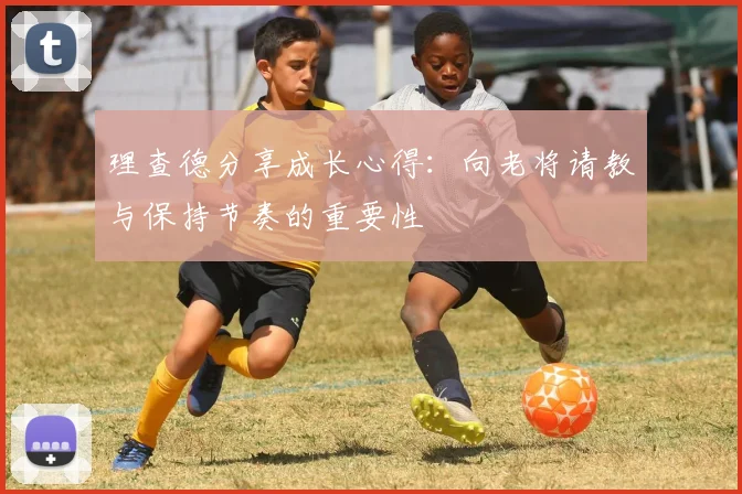 理查德分享成长心得：向老将请教与保持节奏的重要性