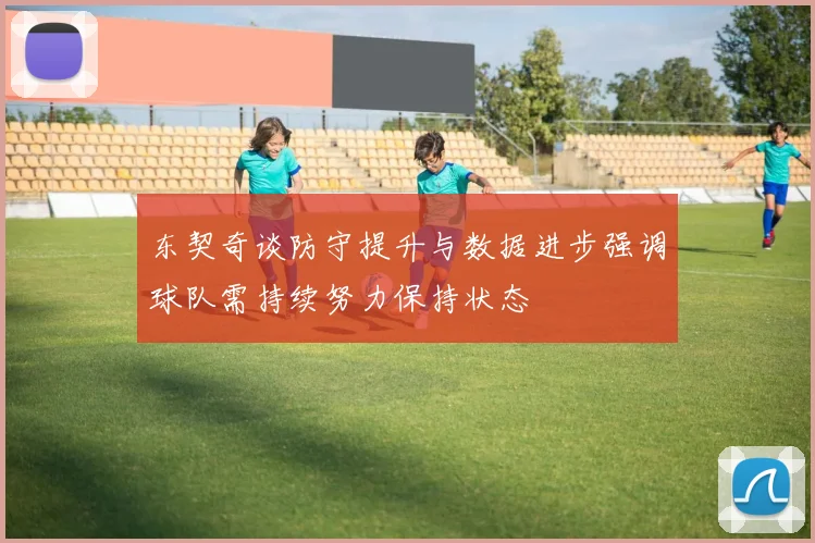 东契奇谈防守提升与数据进步强调球队需持续努力保持状态