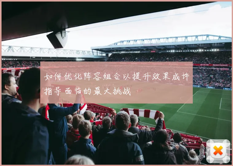如何优化阵容组合以提升效果成许指导面临的最大挑战