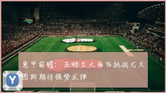 意甲前瞻：亚特兰大面临挑战尤文图斯期待强势反弹
