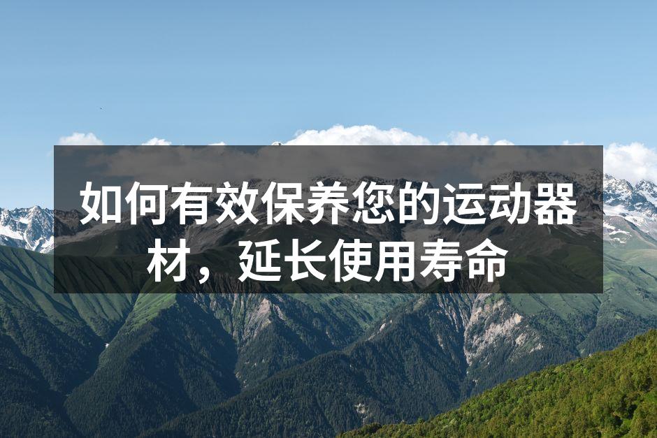 如何有效保养您的运动器材，延长使用寿命