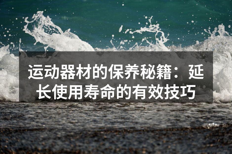 运动器材的保养秘籍：延长使用寿命的有效技巧