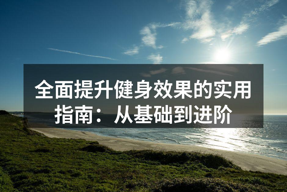 全面提升健身效果的实用指南：从基础到进阶