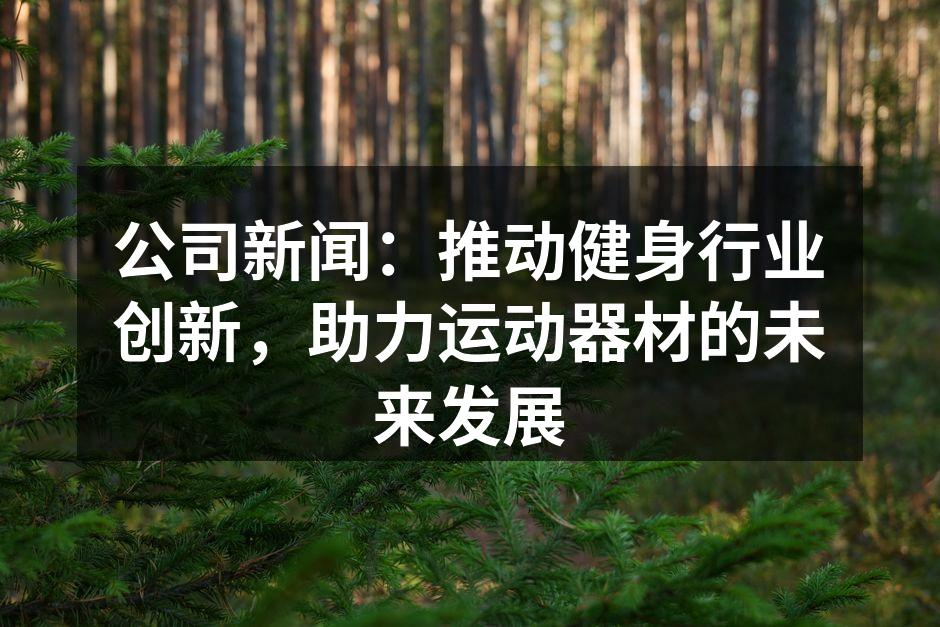 公司新闻：推动健身行业创新，助力运动器材的未来发展
