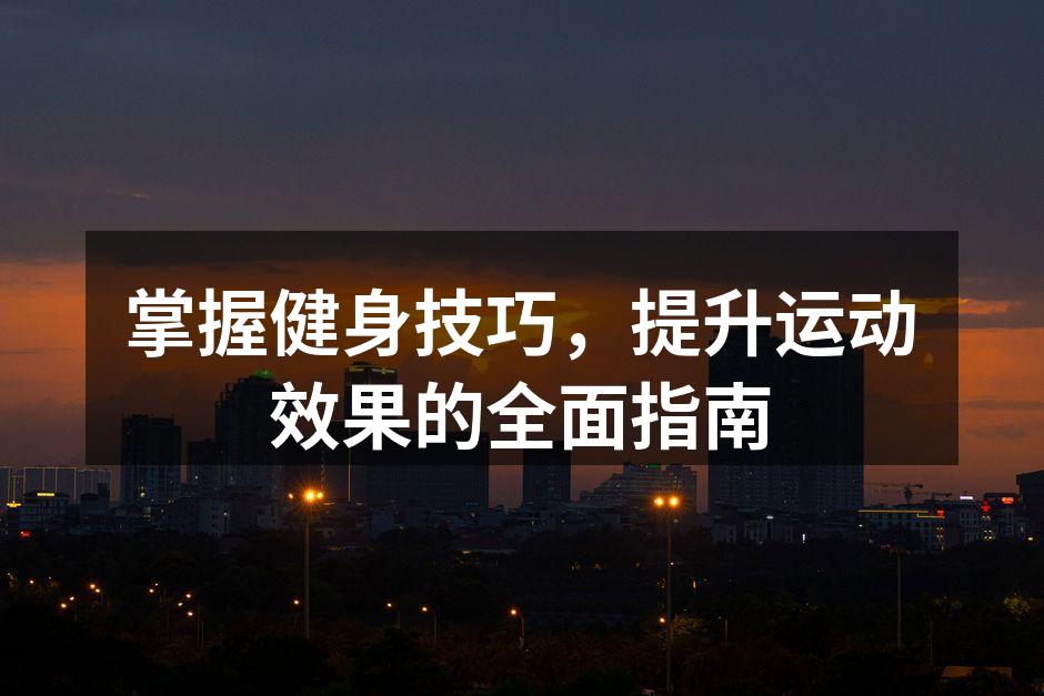 掌握健身技巧，提升运动效果的全面指南
