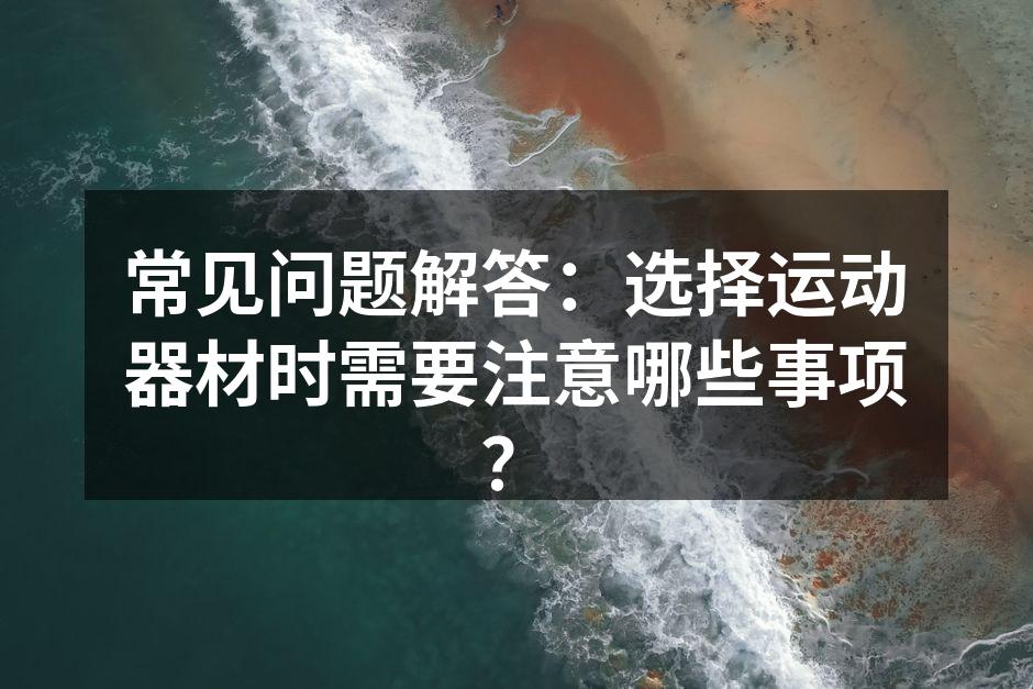 常见问题解答：选择运动器材时需要注意哪些事项？