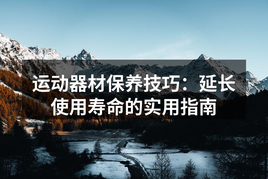 运动器材保养技巧：延长使用寿命的实用指南