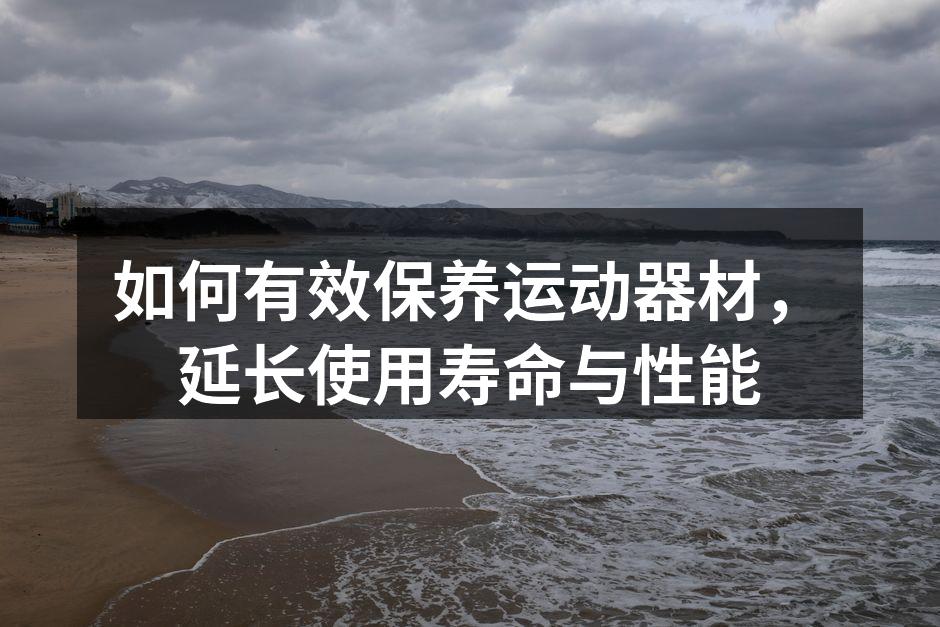 如何有效保养运动器材，延长使用寿命与性能