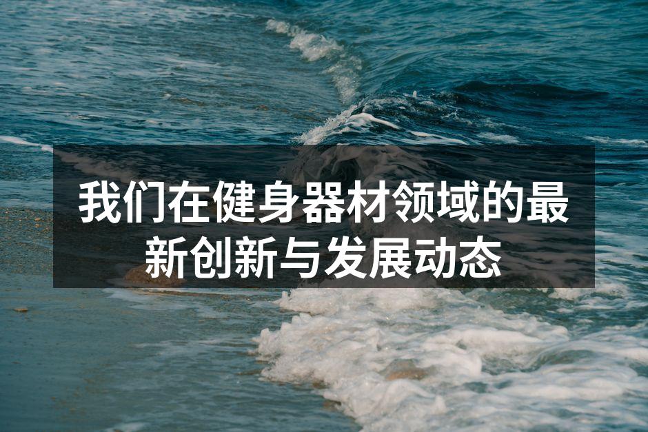 我们在健身器材领域的最新创新与发展动态